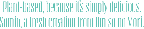Plant-based, because it’s simply delicious.Somio, a fresh creation from Omiso no Mori.